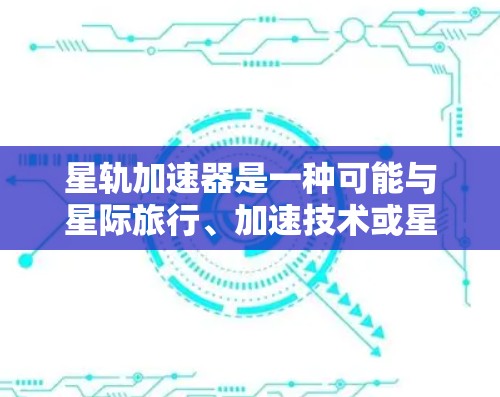 星轨加速器是一种可能与星际旅行、加速技术或星系加速器相关的产品，但具体含义可能因地区或品牌不同而有所不同。以下是一些可能的解释和体验