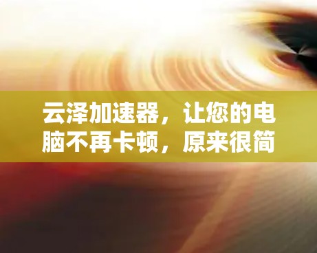 云泽加速器，让您的电脑不再卡顿，原来很简单！