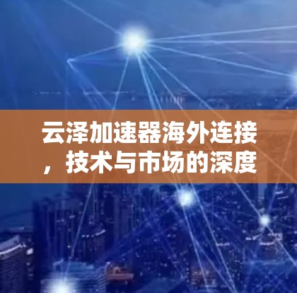 云泽加速器海外连接，技术与市场的深度融合