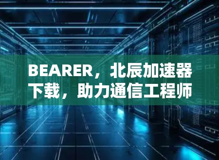 BEARER，北辰加速器下载，助力通信工程师轻松上手
