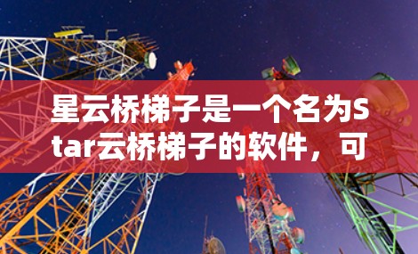 星云桥梯子是一个名为Star云桥梯子的软件,可能是一个游戏、工具或应用。为了下载和安装,建议按照以下步骤进行