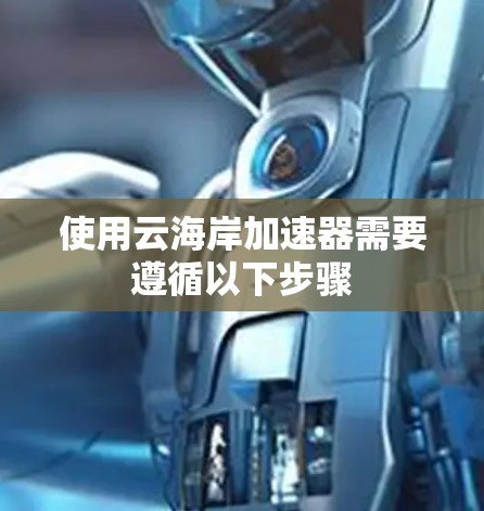 使用云海岸加速器需要遵循以下步骤