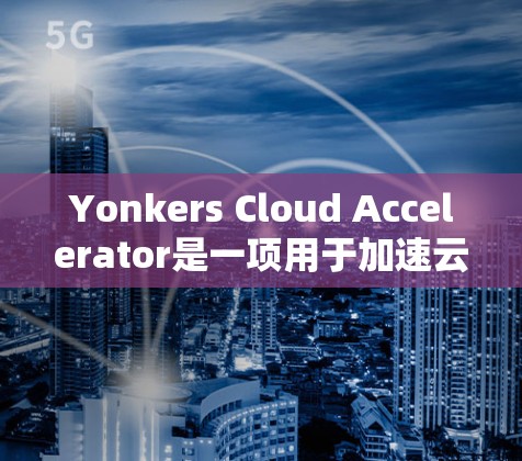 Yonkers Cloud Accelerator是一项用于加速云计算任务的工具,以下是其工作原理的详细解释 Yonkers Cloud Accelerator是一项用于加速云计算任务的工具,以下是其工作原理的详细解释