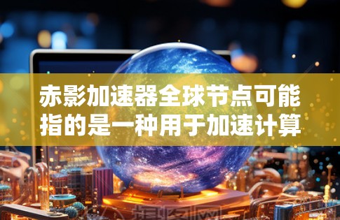 赤影加速器全球节点可能指的是一种用于加速计算、网络连接或实时直播的设备,具体细节可能因地区和制造商而异。以下是一些可能的解释