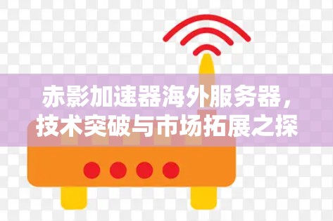 赤影加速器海外服务器,技术突破与市场拓展之探索