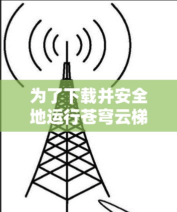 为了下载并安全地运行苍穹云梯游戏,您可以按照以下步骤进行