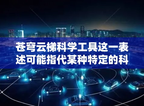 苍穹云梯科学工具这一表述可能指代某种特定的科学工具或方法,具体含义可能因上下文而异。以下是一些可能的解释和相关工具