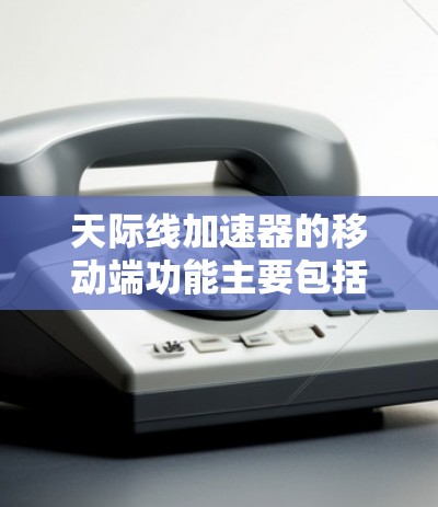 天际线加速器的移动端功能主要包括以下几个方面
