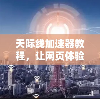 天际线加速器教程，让网页体验更上一层楼