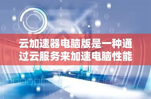 云加速器电脑版是一种通过云服务来加速电脑性能的软件应用,适用于不同需求的用户。以下是一些关键点,帮助您选择和使用合适的加速工具