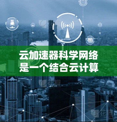 云加速器科学网络是一个结合云计算和科学计算的领域,旨在通过高性能计算和高效的数据处理来加速科学研究和工业应用。以下是对其核心概念和应用的详细分析