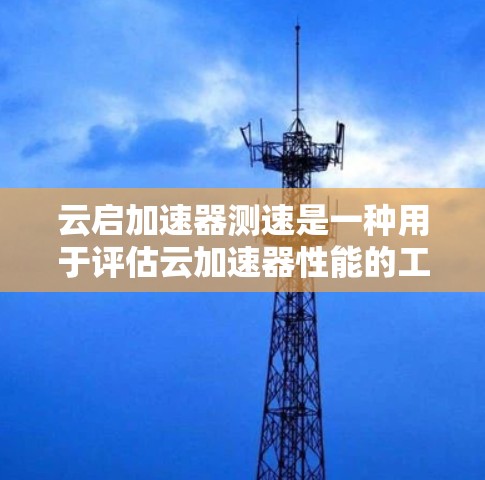 云启加速器测速是一种用于评估云加速器性能的工具,通常通过数据处理和计算测试来评估其处理速度和效率。以下是关于云启加速器测速的详细步骤和解释