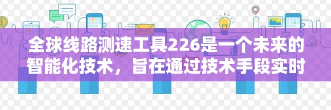 全球线路测速工具226是一个未来的智能化技术,旨在通过技术手段实时监控和管理全球范围内铁路、公路、航空等运输网络中的列车运行速度。以下是对该技术的详细分析 全球线路测速工具226是一个未来的智能化技术,旨在通过技术手段实时监控和管理全球范围内铁路、公路、航空等运输网络中的列车运行速度。以下是对该技术的详细分析
