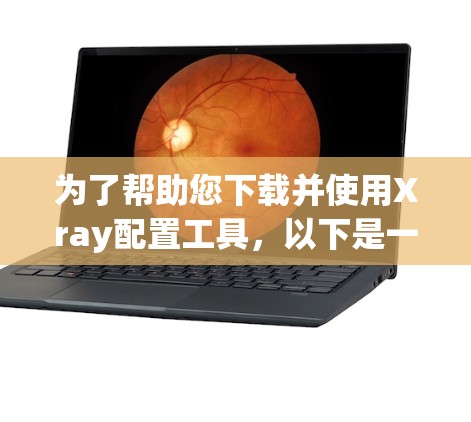 为了帮助您下载并使用Xray配置工具,以下是一些步骤和建议