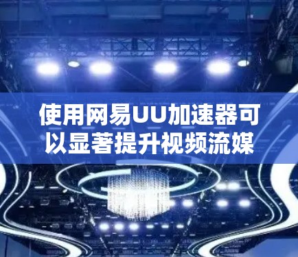 使用网易UU加速器可以显著提升视频流媒体的观看体验,以下是详细的使用步骤和注意事项