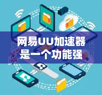 网易UU加速器是一个功能强大的加速工具,适合快速下载资源和应用。以下是使用教程的分步指南
