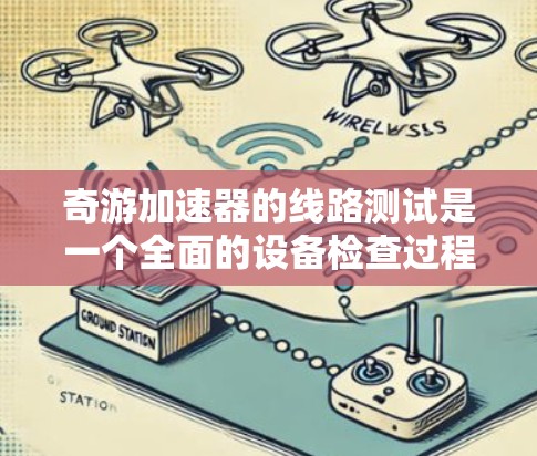 奇游加速器的线路测试是一个全面的设备检查过程,旨在确保其各个部件正常工作并提供可靠的数据传输和加速效果。以下是对奇游加速器线路测试的详细分析