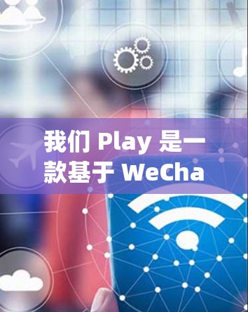 我们 Play 是一款基于 WeChat 的移动应用，旨在帮助用户进行信息查询、社交互动以及娱乐活动。以下是为了解决 You 在安装 We Play 时遇到的网络连接问题的详细步骤