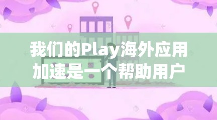 我们的Play海外应用加速是一个帮助用户在海外应用上优化用户体验的工具。以下是详细的使用步骤和操作指南