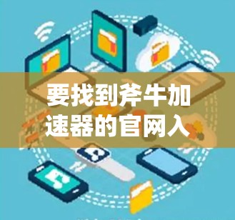 要找到斧牛加速器的官网入口,可以按照以下步骤进行