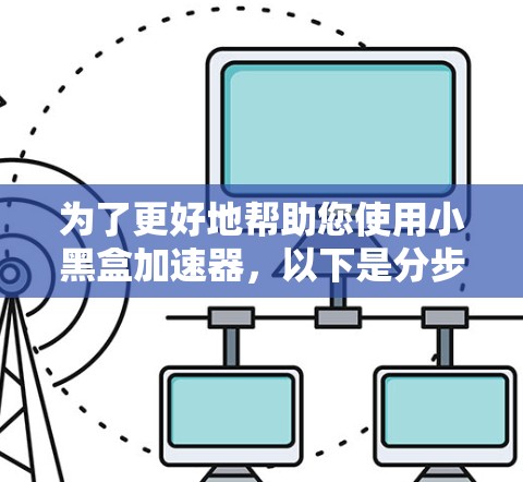 为了更好地帮助您使用小黑盒加速器,以下是分步的解决方案