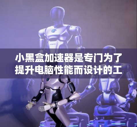 小黑盒加速器是专门为了提升电脑性能而设计的工具,主要用于加速CPU、内存、存储器和显卡等硬件。以下是详细的使用步骤和注意事项