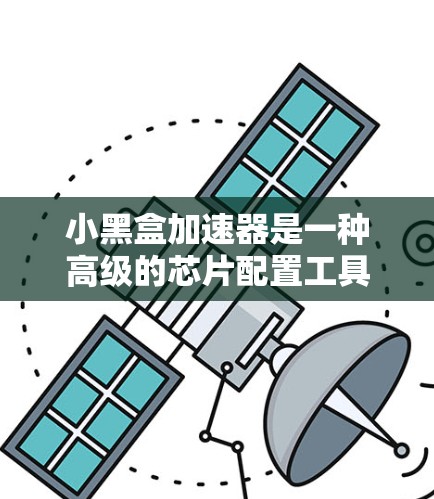 小黑盒加速器是一种高级的芯片配置工具,用于提升手机的性能和效率。以下是一步一步的教程,帮助你使用小黑盒加速器