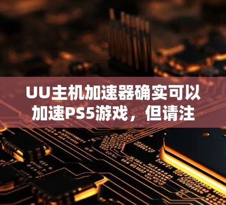 UU主机加速器确实可以加速PS5游戏,但请注意,UU通常不会有直接的PS5加速功能。不过,你可以尝试以下方法 UU主机加速器确实可以加速PS5游戏,但请注意,UU通常不会有直接的PS5加速功能。不过,你可以尝试以下方法
