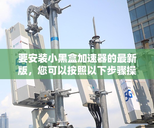 要安装小黑盒加速器的最新版，您可以按照以下步骤操作