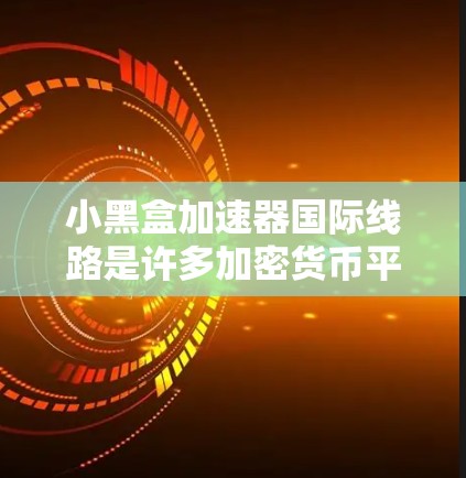小黑盒加速器国际线路是许多加密货币平台在全球范围内提供的加速服务,旨在使交易 faster。以下是对这些平台的详细分析