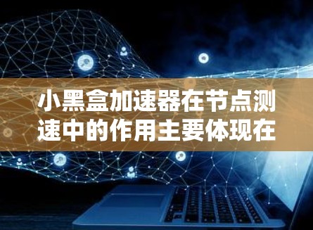小黑盒加速器在节点测速中的作用主要体现在以下几个方面