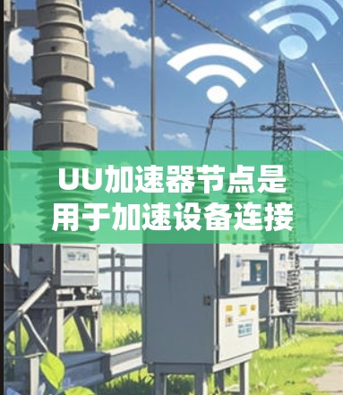 UU加速器节点是用于加速设备连接到互联网的软件，如QQ、微信、微博等。根据您需要选择适合的类型