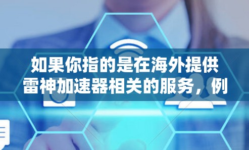 如果你指的是在海外提供雷神加速器相关的服务,例如为直播平台或视频流应用提供服务器支持,建议您联系雷神加速器的官方客服或在线服务,获取最新的解决方案和信息
