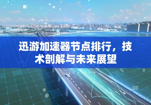 迅游加速器节点排行,技术剖解与未来展望