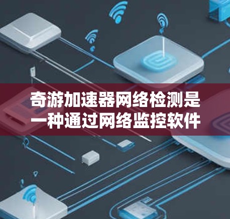 奇游加速器网络检测是一种通过网络监控软件扫描所有设备和连接,识别恶意软件的工具。以下是详细的使用步骤和注意事项 奇游加速器网络检测是一种通过网络监控软件扫描所有设备和连接,识别恶意软件的工具。以下是详细的使用步骤和注意事项