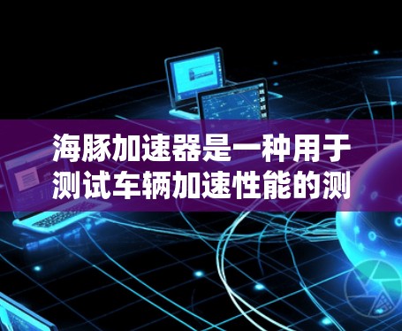 海豚加速器是一种用于测试车辆加速性能的测试设备，通常用于测试汽车在加速过程中的表现。在测试过程中，测速器（如速度计、计时器等）会测量车辆的加速度和速度数据，以评估其加速性能