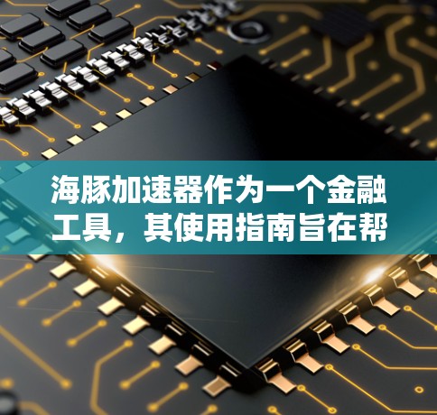 海豚加速器作为一个金融工具，其使用指南旨在帮助用户有效应用该工具以优化投资组合。以下是一个详细的使用指南，涵盖从理解工具到应用的各个步骤