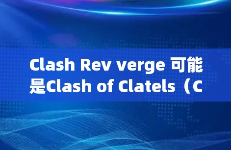 Clash Rev verge 可能是Clash of Clatels（Clash of Clatels）版本的女性角色版本。为了获取关于Clash Rev verge的详细信息，建议以下步骤