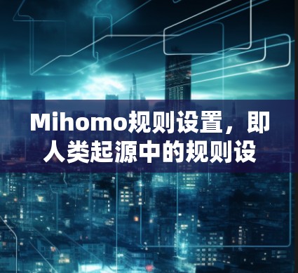 Mihomo规则设置，即人类起源中的规则设定，是一个涉及人类社会起源和伦理学的复杂概念。以下是对这一主题的详细解释