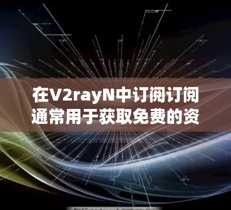 在V2rayN中订阅订阅通常用于获取免费的资源或功能,方便用户分享或学习。以下是常见的订阅步骤和流程