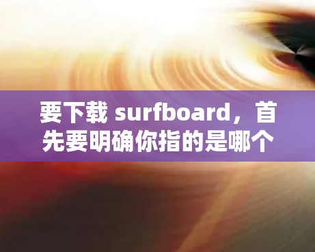 要下载 surfboard,首先要明确你指的是哪个具体的软件。surfboard 可能指的是一种音乐制作工具、电子音乐制作平台,或是其他用途。以下是一些可能的解决方案 要下载 surfboard,首先要明确你指的是哪个具体的软件。surfboard 可能指的是一种音乐制作工具、电子音乐制作平台,或是其他用途。以下是一些可能的解决方案
