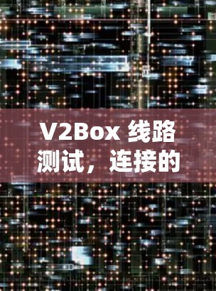 V2Box 线路测试,连接的可靠性与优化策略