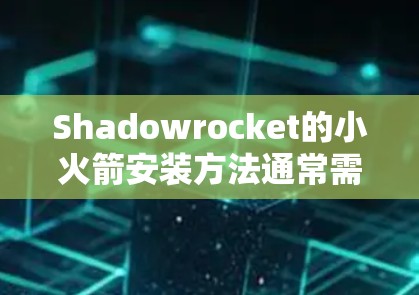 Shadowrocket的小火箭安装方法通常需要根据其具体设计和用途而有所不同,但以下是一些通用的安装步骤和注意事项