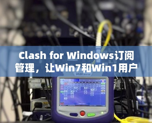 Clash for Windows订阅管理，让Win7和Win1用户在Win1中找到共同的敌人