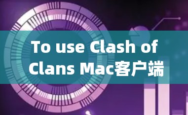 To use Clash of Clans Mac客户端 on your Mac,follow these organized steps: