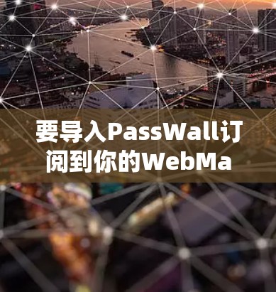 要导入PassWall订阅到你的WebMail里，可以按照以下步骤操作