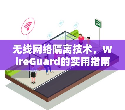 无线网络隔离技术,WireGuard的实用指南 无线网络隔离技术,WireGuard的实用指南