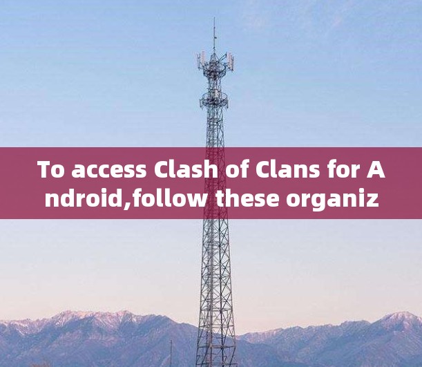 To access Clash of Clans for Android,follow these organized steps: