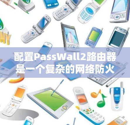 配置PassWall2路由器是一个复杂的网络防火墙配置任务,需要按照以下步骤进行