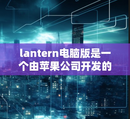lantern电脑版是一个由苹果公司开发的全新的桌面设计工具,它为用户提供了全新的PC桌面布局和操作方式,帮助用户提高办公效率和用户体验。以下是关于lantern电脑版的详细说明